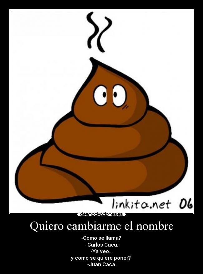 Quiero cambiarme el nombre - -Como se llama? 
-Carlos Caca.
 -Ya veo... 
y como se quiere poner? 
-Juan Caca.