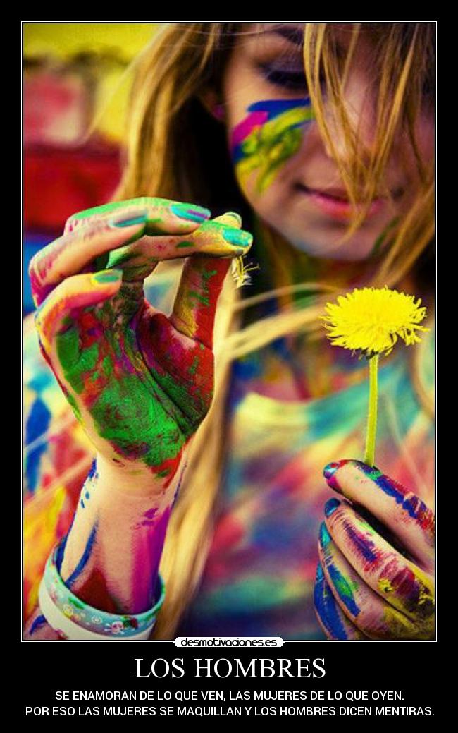 LOS HOMBRES - SE ENAMORAN DE LO QUE VEN, LAS MUJERES DE LO QUE OYEN.
POR ESO LAS MUJERES SE MAQUILLAN Y LOS HOMBRES DICEN MENTIRAS.