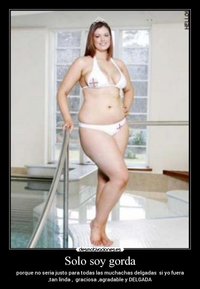 Solo soy gorda - porque no seria justo para todas las muchachas delgadas si yo fuera
,tan linda , graciosa ,agradable y DELGADA