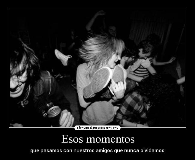 Esos momentos - que pasamos con nuestros amigos que nunca olvidamos.