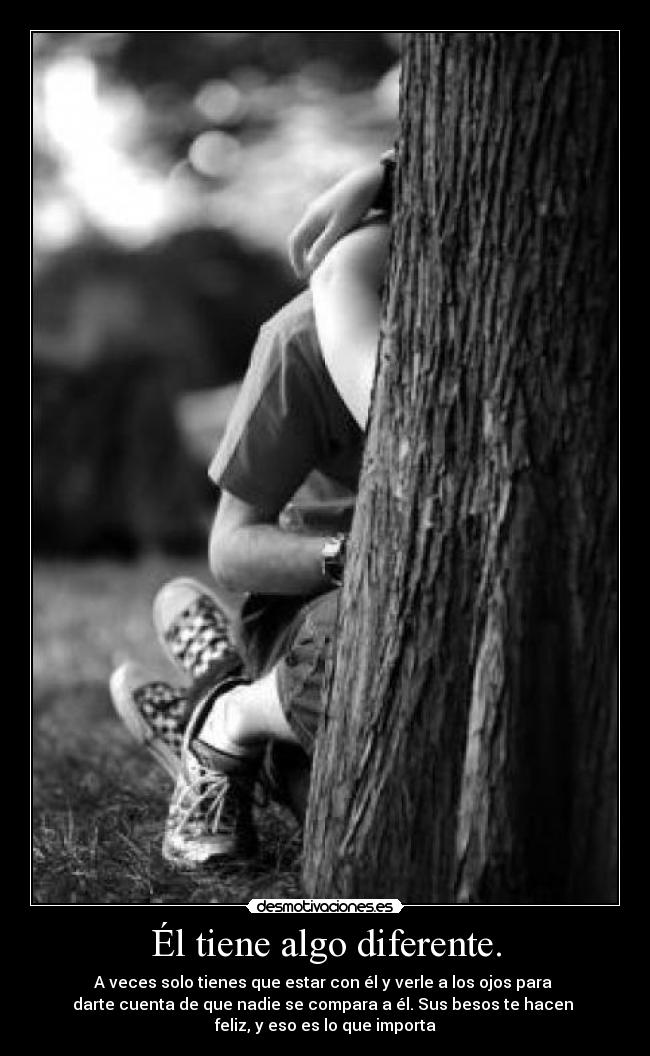 Él tiene algo diferente. - A veces solo tienes que estar con él y verle a los ojos para
darte cuenta de que nadie se compara a él. Sus besos te hacen
feliz, y eso es lo que importa
