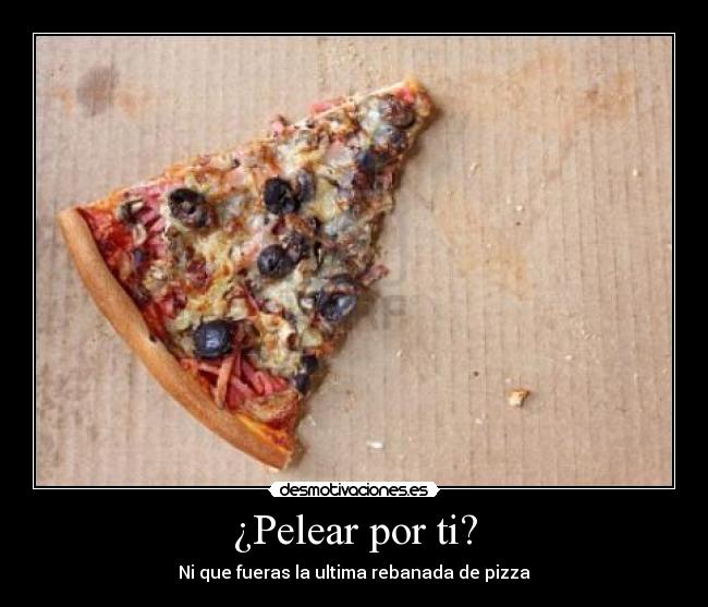 ¿Pelear por ti? - Ni que fueras la ultima rebanada de pizza