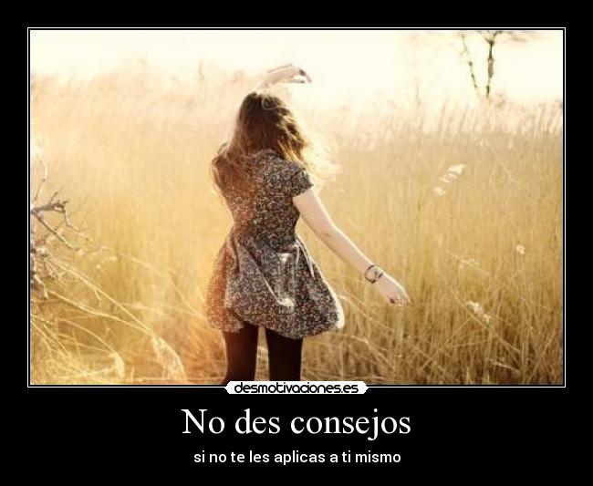 No des consejos - si no te les aplicas a ti mismo