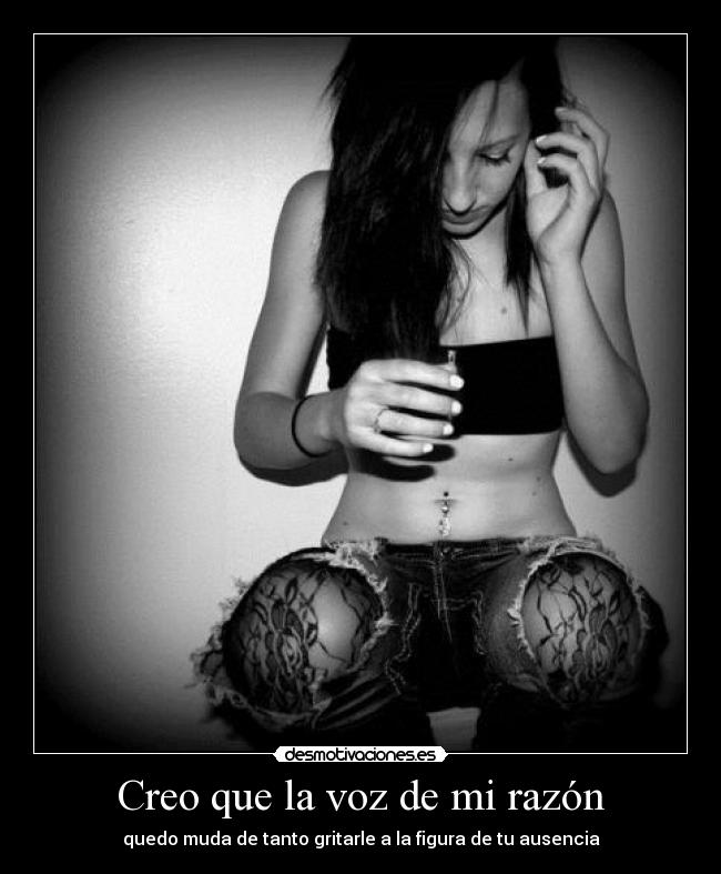 Creo que la voz de mi razón - quedo muda de tanto gritarle a la figura de tu ausencia