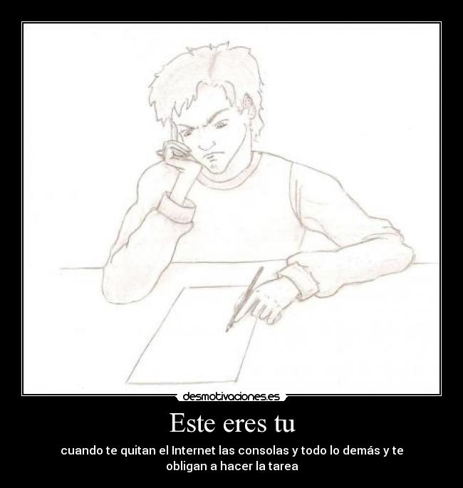 Este eres tu - cuando te quitan el Internet las consolas y todo lo demás y te obligan a hacer la tarea