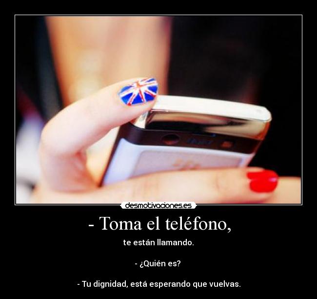 - Toma el teléfono, - te están llamando.
- ¿Quién es?
- Tu dignidad, está esperando que vuelvas.