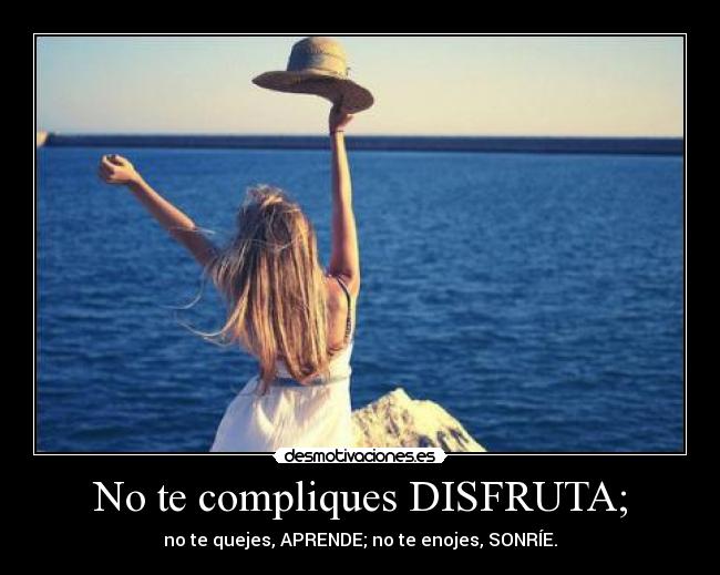 No te compliques DISFRUTA; - no te quejes, APRENDE; no te enojes, SONRÍE.