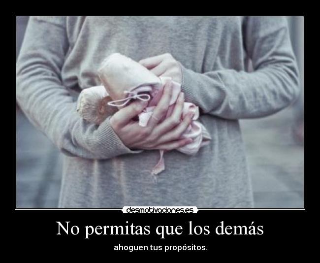 No permitas que los demás - ahoguen tus propósitos.