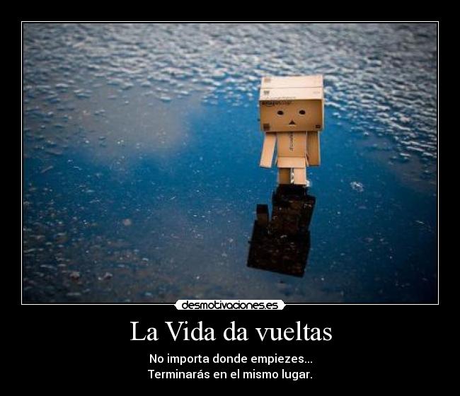 La Vida da vueltas - No importa donde empiezes...
Terminarás en el mismo lugar.