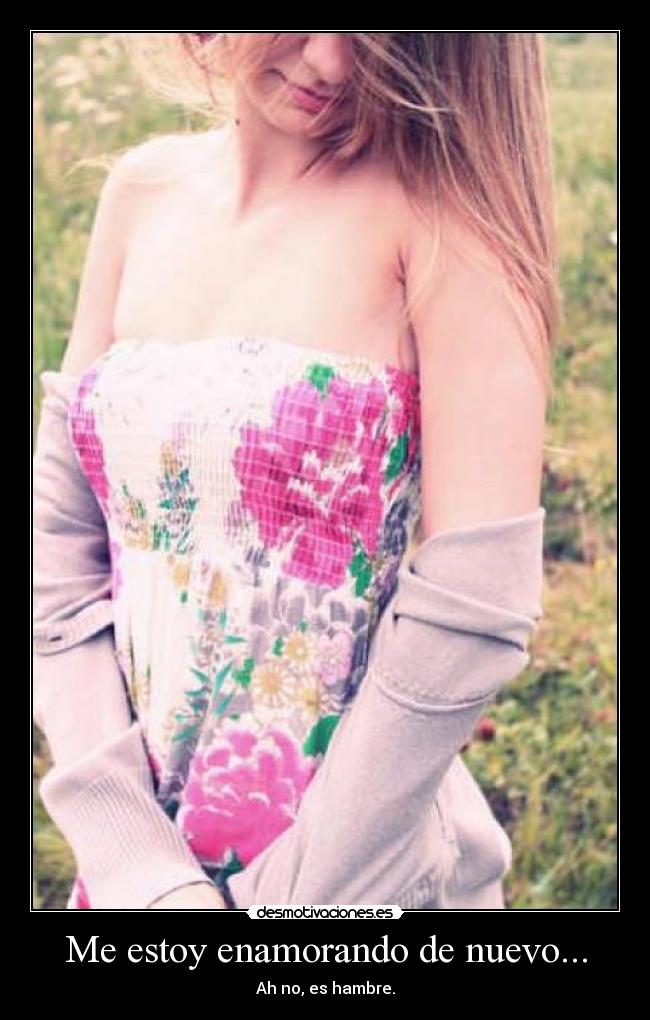 Me estoy enamorando de nuevo... - Ah no, es hambre.