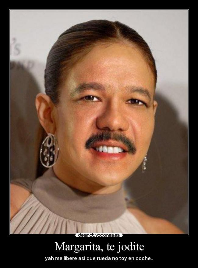 Margarita, te jodite - yah me libere asi que rueda no toy en coche..