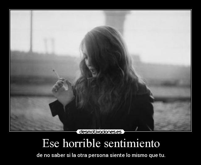 Ese horrible sentimiento - de no saber si la otra persona siente lo mismo que tu.