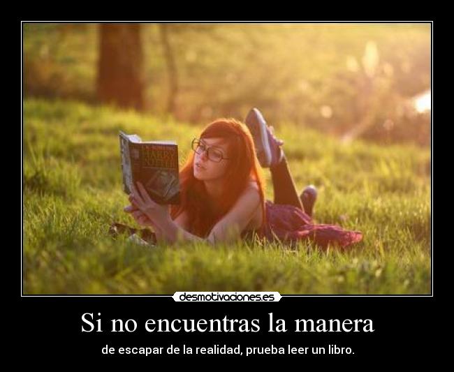 Si no encuentras la manera - de escapar de la realidad, prueba leer un libro.