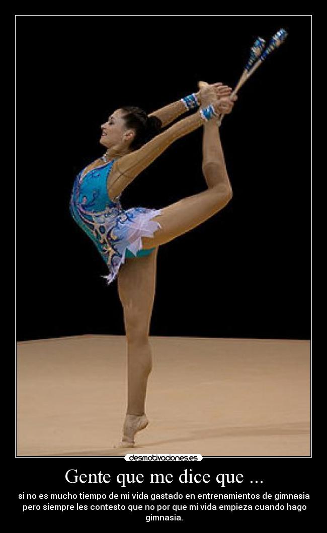 Gente que me dice que ... - si no es mucho tiempo de mi vida gastado en entrenamientos de gimnasia
 pero siempre les contesto que no por que mi vida empieza cuando hago
gimnasia.