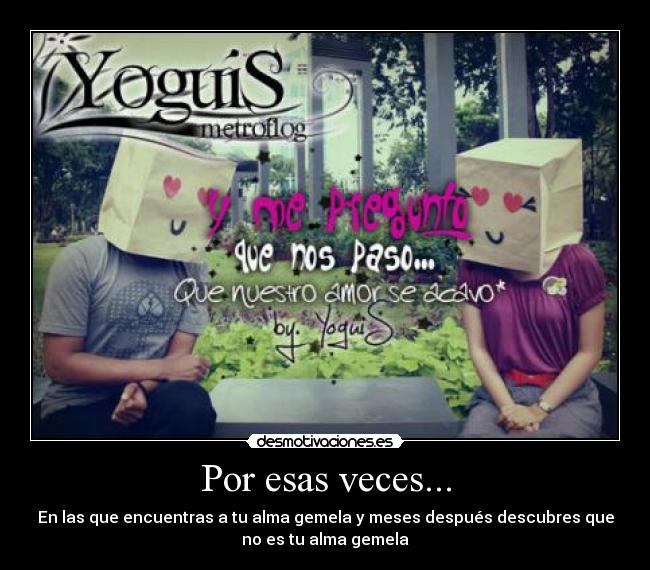 Por esas veces... - En las que encuentras a tu alma gemela y meses después descubres que
no es tu alma gemela