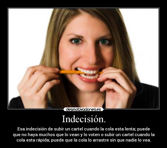 Indecisión. - Esa indecisión de subir un cartel cuando la cola esta lenta; puede
que no haya muchos que lo vean y lo voten o subir un cartel cuando la
cola esta rápida; puede que la cola lo arrastre sin que nadie lo vea.