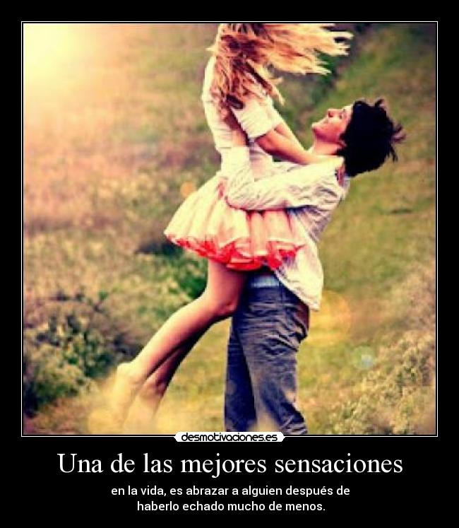 Una de las mejores sensaciones - en la vida, es abrazar a alguien después de
haberlo echado mucho de menos.