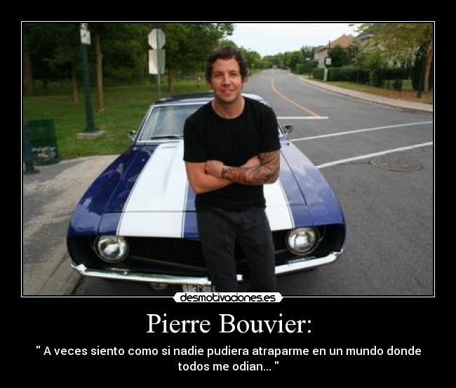 Pierre Bouvier: -  A veces siento como si nadie pudiera atraparme en un mundo donde
todos me odian... 