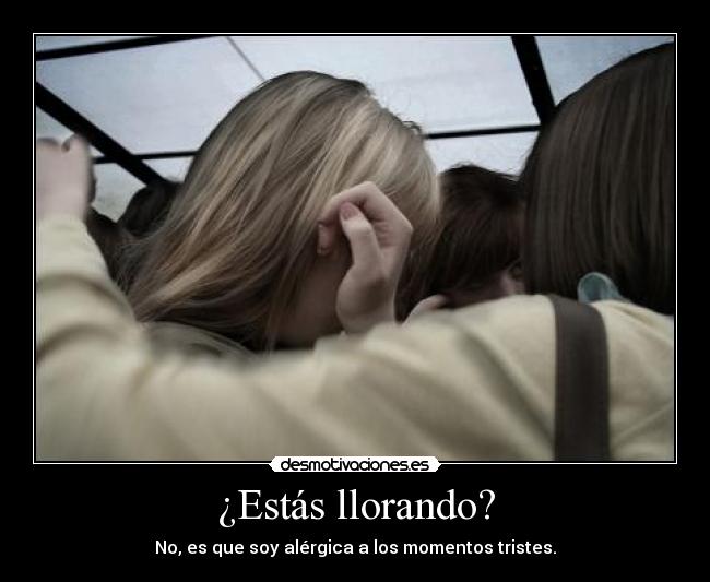¿Estás llorando? - No, es que soy alérgica a los momentos tristes.