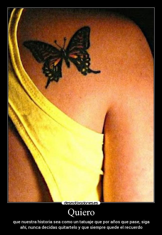 Quiero - que nuestra historia sea como un tatuaje que por años que pase, siga
ahí, nunca decidas quitartelo y que siempre quede el recuerdo