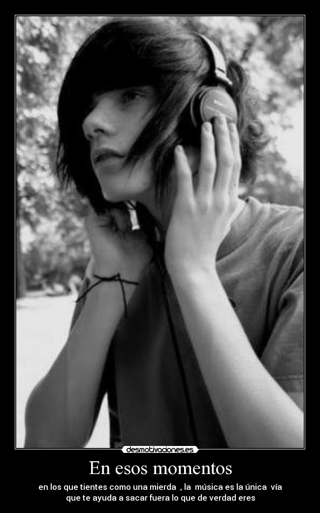 En esos momentos - en los que tientes como una mierda , la música es la única vía
que te ayuda a sacar fuera lo que de verdad eres