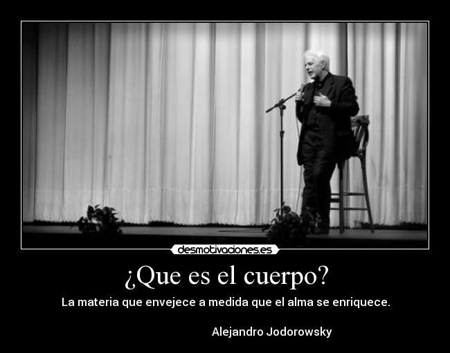 ¿Que es el cuerpo? - La materia que envejece a medida que el alma se enriquece.
Alejandro Jodorowsky