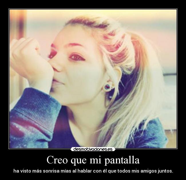 Creo que mi pantalla - ha visto más sonrisa mías al hablar con él que todos mis amigos juntos.