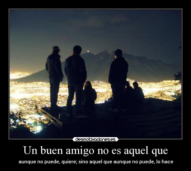 Un buen amigo no es aquel que - aunque no puede, quiere; sino aquel que aunque no puede, lo hace