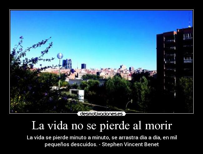 La vida no se pierde al morir - La vida se pierde minuto a minuto, se arrastra día a día, en mil
pequeños descuidos. - Stephen Vincent Benet