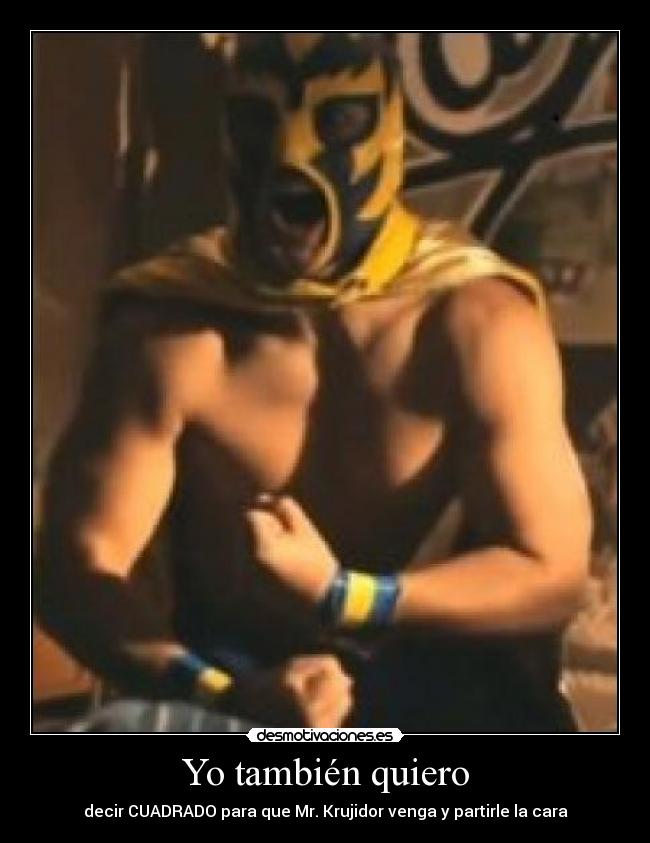 Yo también quiero - decir CUADRADO para que Mr. Krujidor venga y partirle la cara