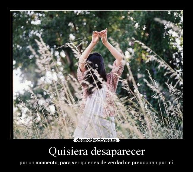 Quisiera desaparecer - por un momento, para ver quienes de verdad se preocupan por mi.