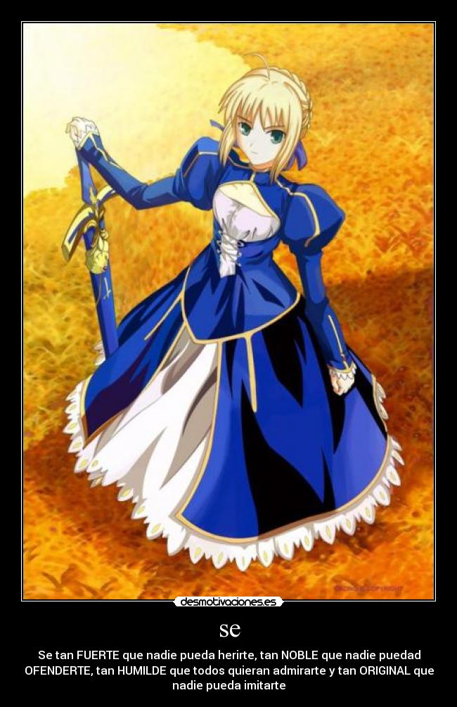 se - Se tan FUERTE que nadie pueda herirte, tan NOBLE que nadie puedad
OFENDERTE, tan HUMILDE que todos quieran admirarte y tan ORIGINAL que
nadie pueda imitarte