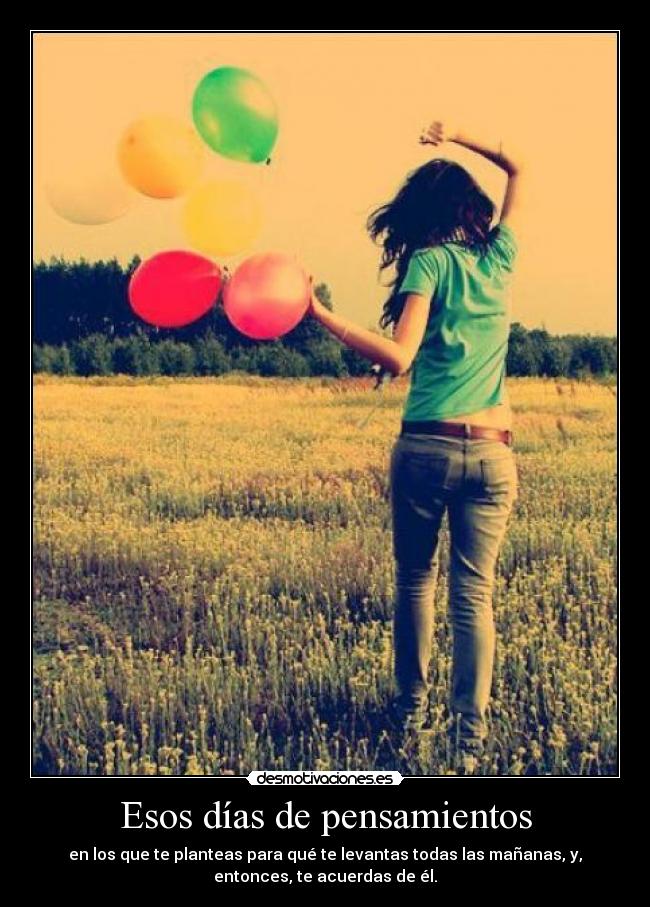Esos días de pensamientos - en los que te planteas para qué te levantas todas las mañanas, y,
entonces, te acuerdas de él.