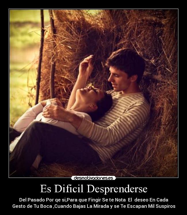 Es Dificil Desprenderse - Del Pasado Por qe si,Para que Fingir Se te Nota El deseo En Cada
Gesto de Tu Boca ,Cuando Bajas La Mirada y se Te Escapan Mil Suspiros