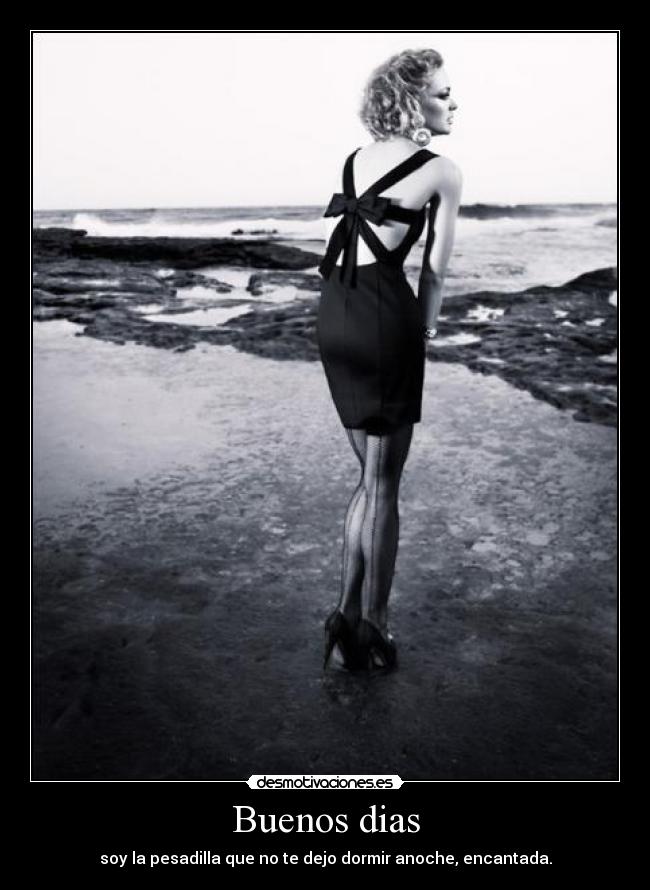 Buenos dias - soy la pesadilla que no te dejo dormir anoche, encantada.
