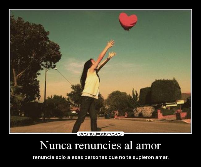 Nunca renuncies al amor - renuncia solo a esas personas que no te supieron amar.