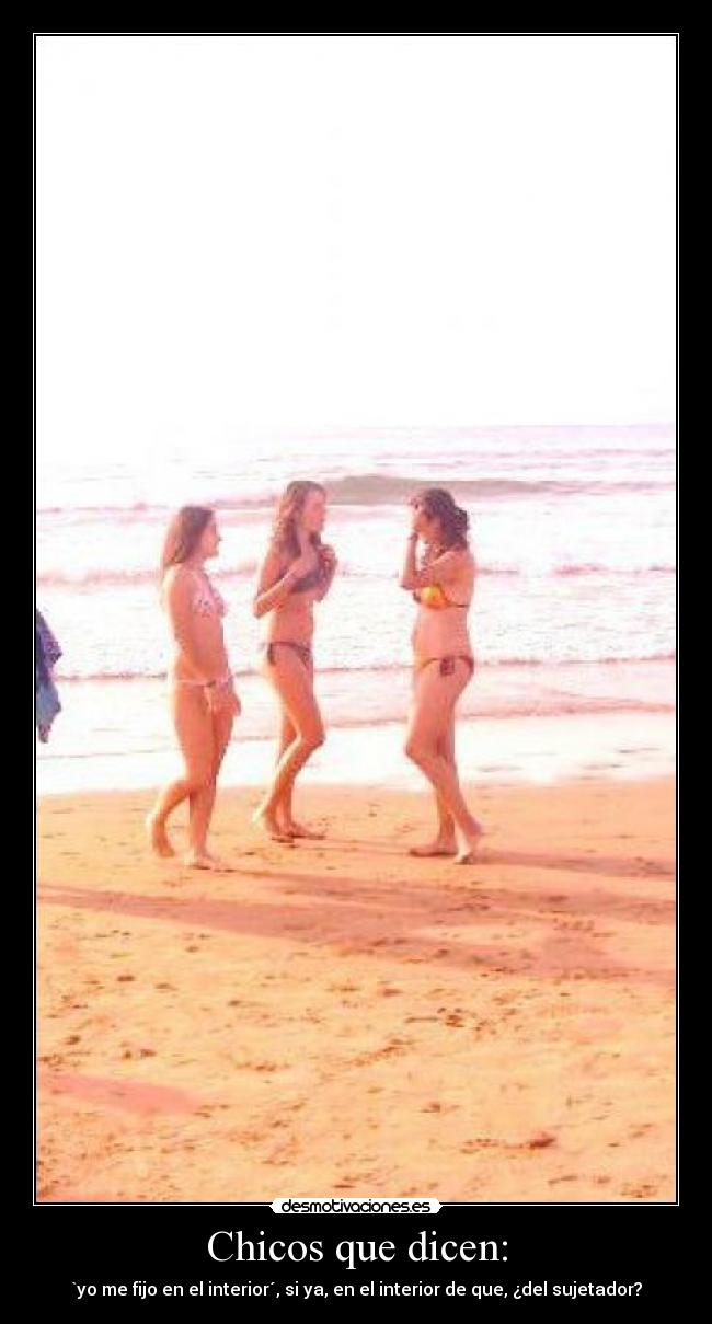 Chicos que dicen: - `yo me fijo en el interior´, si ya, en el interior de que, ¿del sujetador?