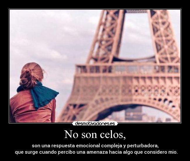 No son celos, - son una respuesta emocional compleja y perturbadora,
que surge cuando percibo una amenaza hacia algo que considero mio.