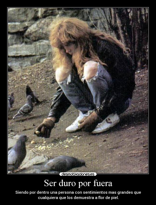 Ser duro por fuera - Siendo por dentro una persona con sentimientos mas grandes que
cualquiera que los demuestra a flor de piel.