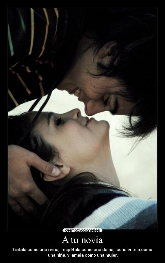 A tu novia - tratala como una reina,  respétala como una dama,  consientela como
una niña, y  amala como una mujer.