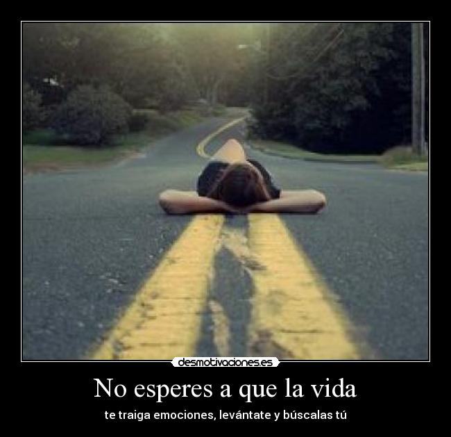 No esperes a que la vida - te traiga emociones, levántate y búscalas tú