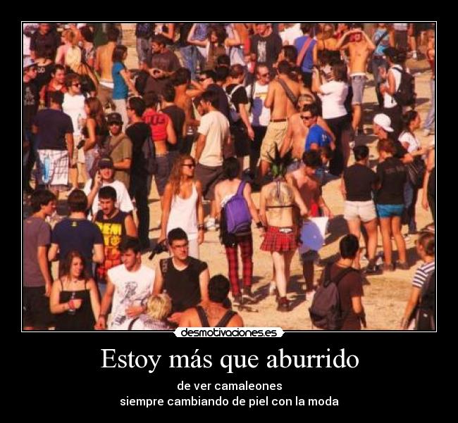 Estoy más que aburrido - de ver camaleones
siempre cambiando de piel con la moda