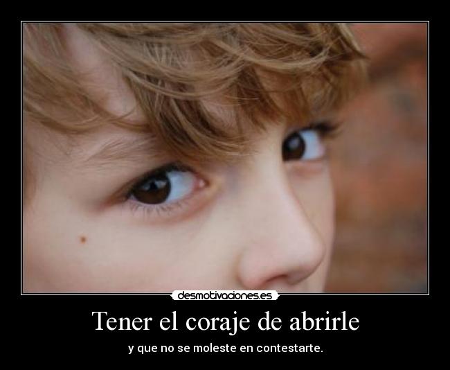 Tener el coraje de abrirle - y que no se moleste en contestarte.