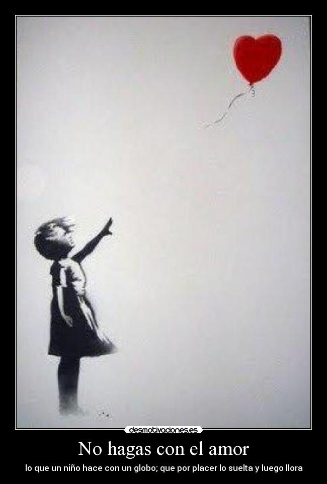 No hagas con el amor - lo que un niño hace con un globo; que por placer lo suelta y luego llora