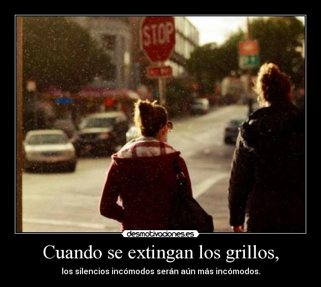 Cuando se extingan los grillos, - los silencios incómodos serán aún más incómodos.