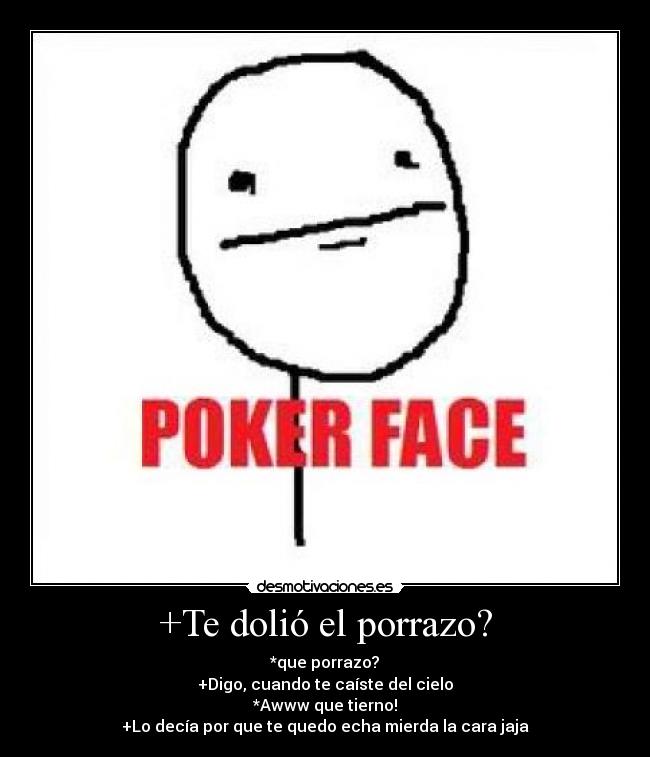 +Te dolió el porrazo? - *que porrazo?
+Digo, cuando te caíste del cielo
*Awww que tierno!
+Lo decía por que te quedo echa mierda la cara jaja