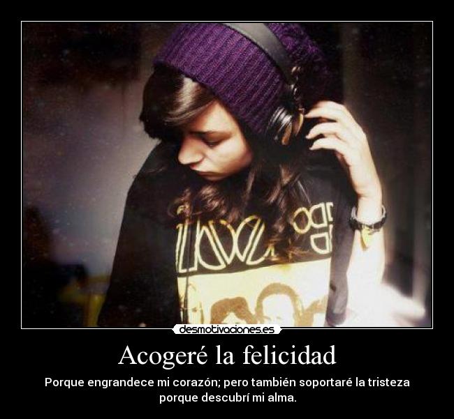 Acogeré la felicidad - Porque engrandece mi corazón; pero también soportaré la tristeza
porque descubrí mi alma.