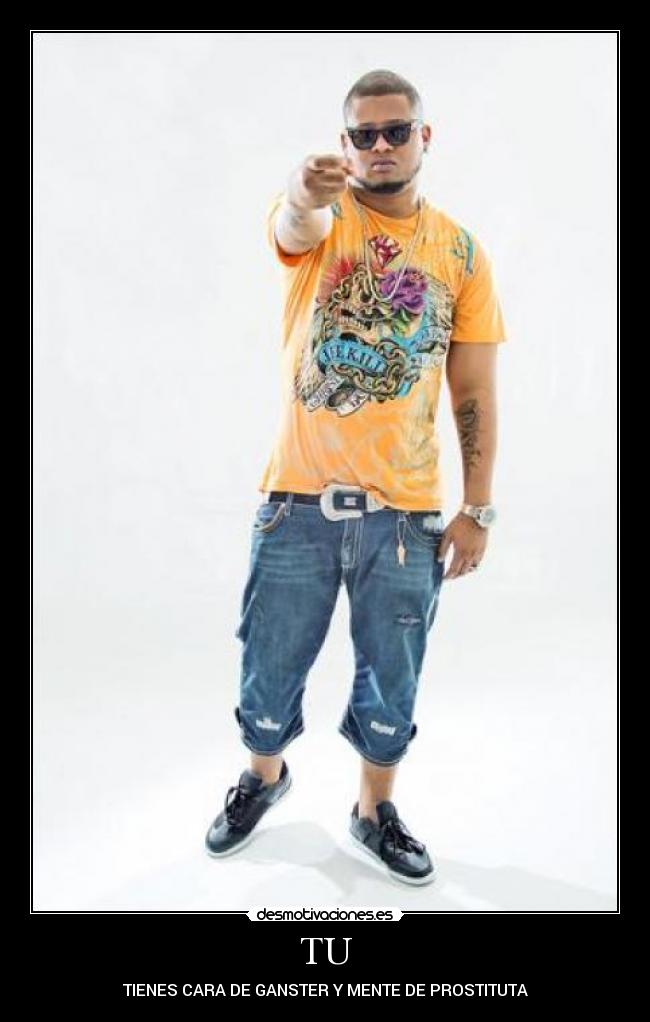 TU - TIENES CARA DE GANSTER Y MENTE DE PROSTITUTA