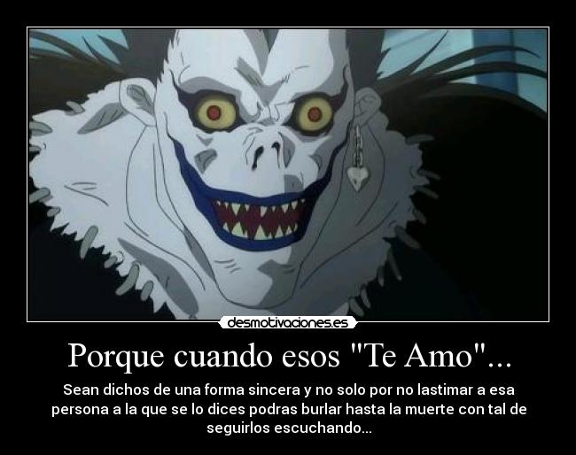 Porque cuando esos Te Amo... - Sean dichos de una forma sincera y no solo por no lastimar a esa
persona a la que se lo dices podras burlar hasta la muerte con tal de
seguirlos escuchando...