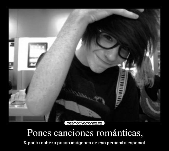 Pones canciones románticas, - & por tu cabeza pasan imágenes de esa personita especial.